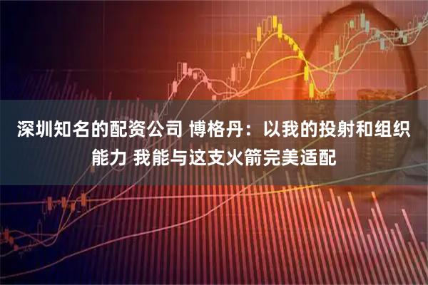 深圳知名的配资公司 博格丹：以我的投射和组织能力 我能与这支火箭完美适配