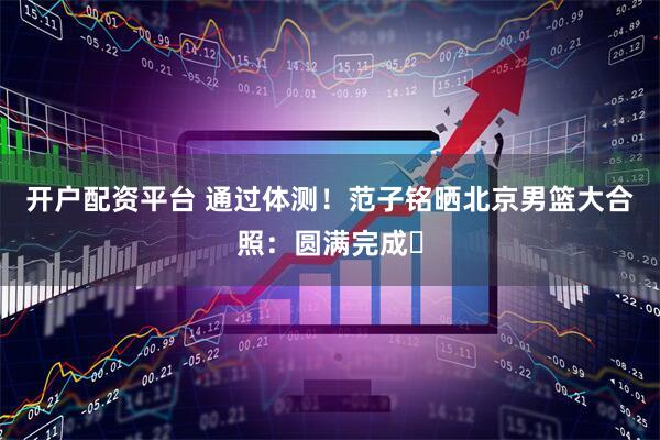 开户配资平台 通过体测！范子铭晒北京男篮大合照：圆满完成✅