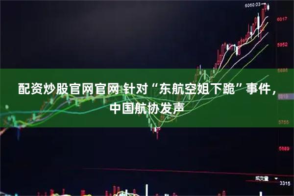 配资炒股官网官网 针对“东航空姐下跪”事件，中国航协发声